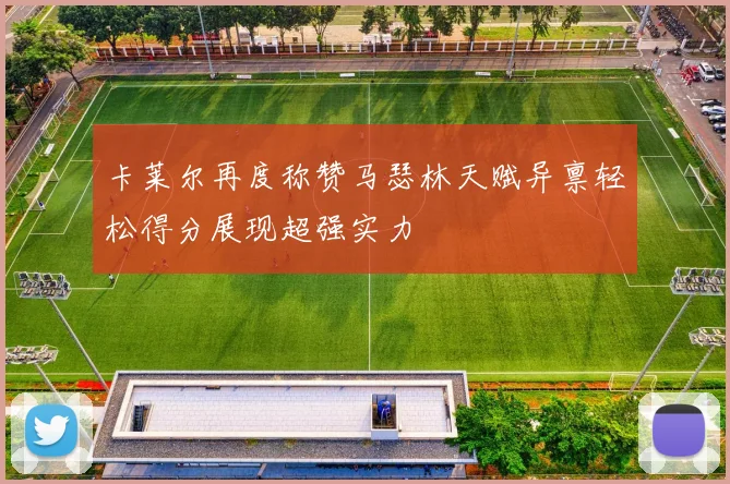 卡莱尔再度称赞马瑟林天赋异禀轻松得分展现超强实力
