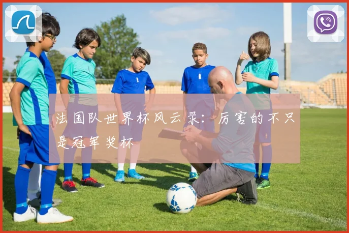 法国队世界杯风云录：厉害的不只是冠军奖杯