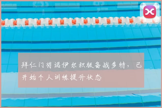 拜仁门将诺伊尔积极备战多特，已开始个人训练提升状态