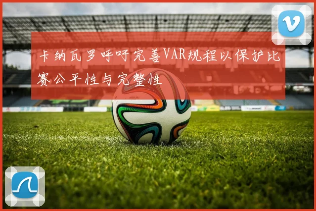 卡纳瓦罗呼吁完善VAR规程以保护比赛公平性与完整性