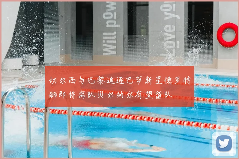 切尔西与巴黎追逐巴萨新星德罗特狮即将离队贝尔纳尔有望留队