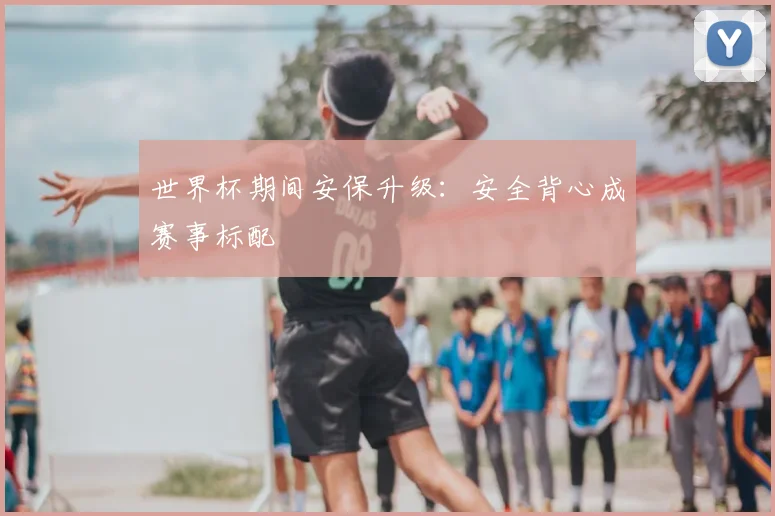 世界杯期间安保升级：安全背心成赛事标配