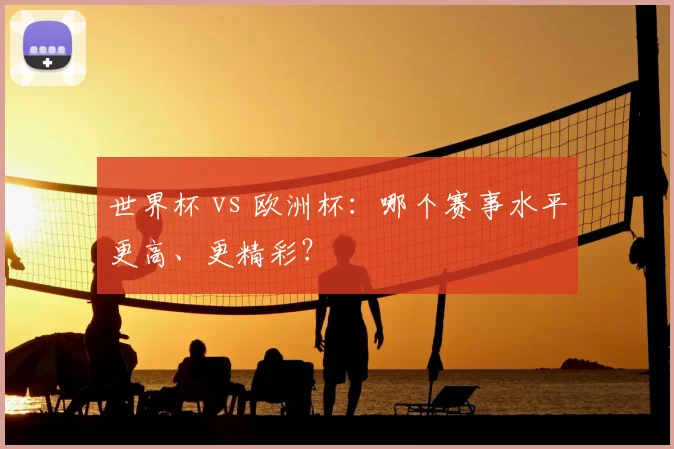 世界杯 vs 欧洲杯：哪个赛事水平更高、更精彩？