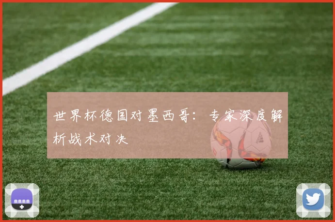 世界杯德国对墨西哥：专家深度解析战术对决