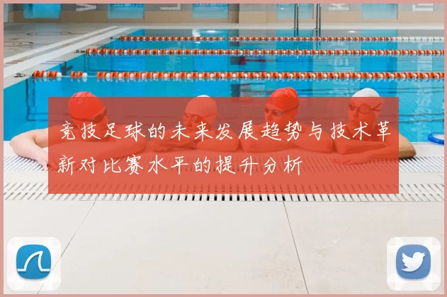 竞技足球的未来发展趋势与技术革新对比赛水平的提升分析