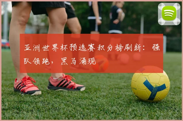 亚洲世界杯预选赛积分榜刷新：强队领跑，黑马涌现