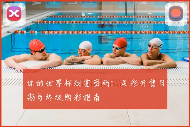你的世界杯财富密码：足彩开售日期与终极购彩指南