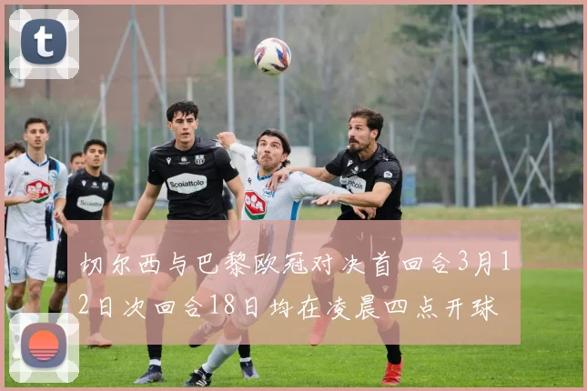 切尔西与巴黎欧冠对决首回合3月12日次回合18日均在凌晨四点开球