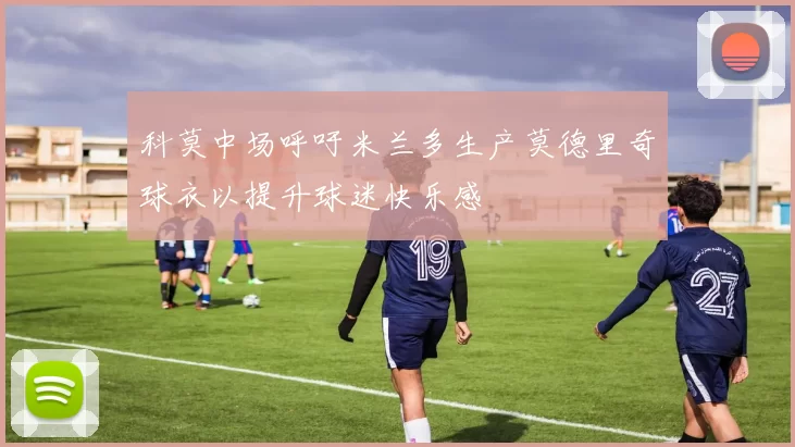 科莫中场呼吁米兰多生产莫德里奇球衣以提升球迷快乐感