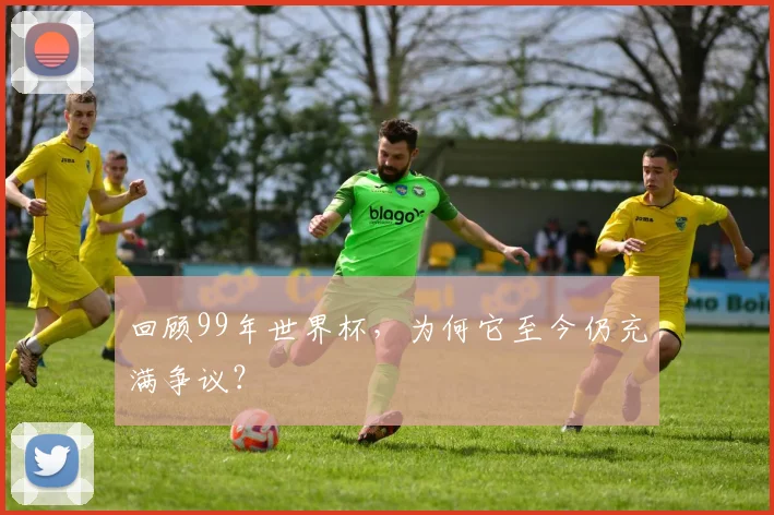 回顾99年世界杯，为何它至今仍充满争议？