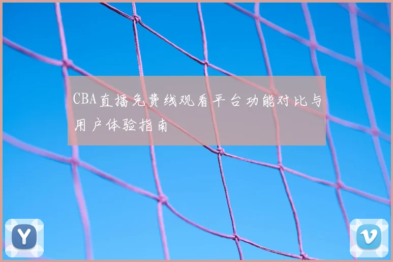 CBA直播免费线观看平台功能对比与用户体验指南
