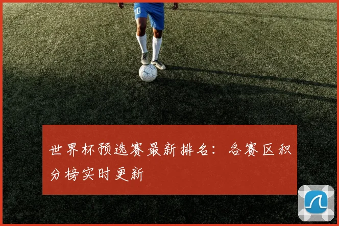 世界杯预选赛最新排名：各赛区积分榜实时更新