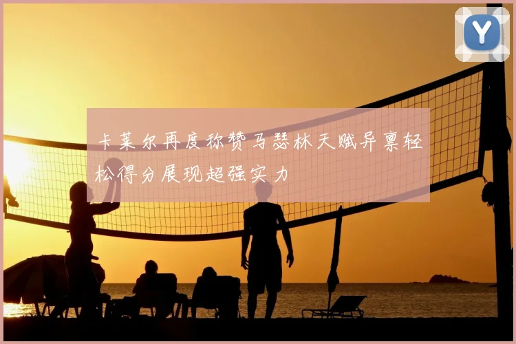 卡莱尔再度称赞马瑟林天赋异禀轻松得分展现超强实力