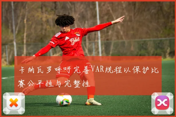 卡纳瓦罗呼吁完善VAR规程以保护比赛公平性与完整性