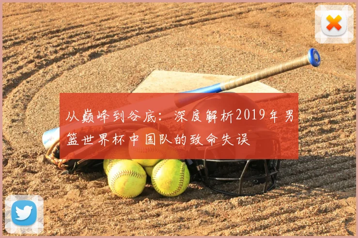 从巅峰到谷底：深度解析2019年男篮世界杯中国队的致命失误
