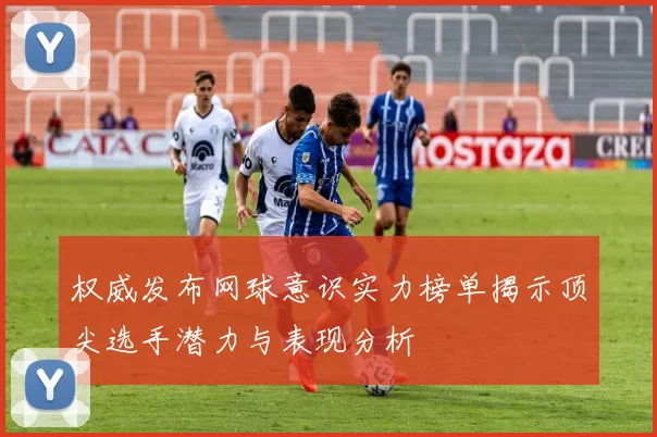 权威发布网球意识实力榜单揭示顶尖选手潜力与表现分析