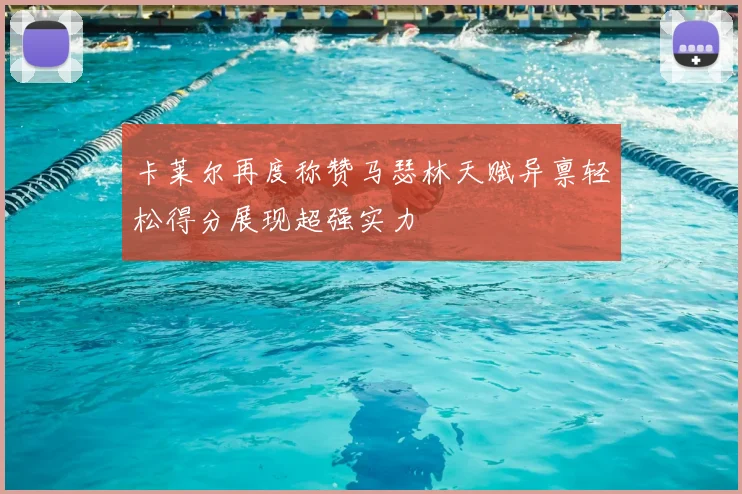 卡莱尔再度称赞马瑟林天赋异禀轻松得分展现超强实力