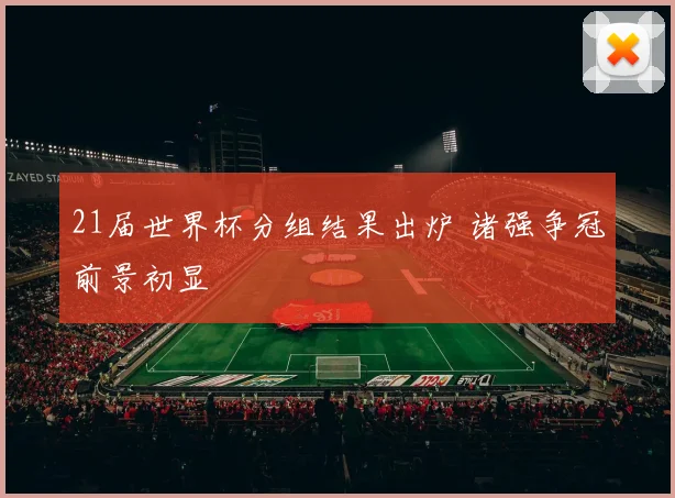 21届世界杯分组结果出炉 诸强争冠前景初显