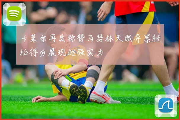 卡莱尔再度称赞马瑟林天赋异禀轻松得分展现超强实力