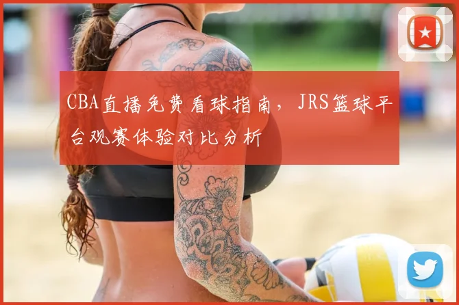 CBA直播免费看球指南,JRS篮球平台观赛体验对比分析
