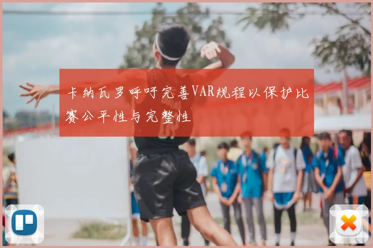 卡纳瓦罗呼吁完善VAR规程以保护比赛公平性与完整性