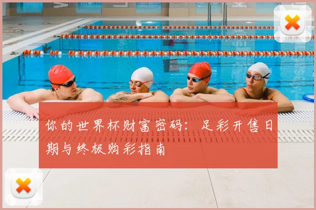 你的世界杯财富密码：足彩开售日期与终极购彩指南