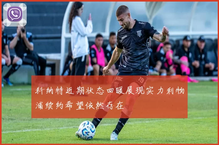 科纳特近期状态回暖展现实力利物浦续约希望依然存在