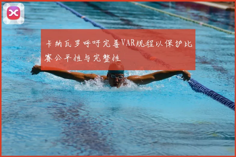 卡纳瓦罗呼吁完善VAR规程以保护比赛公平性与完整性