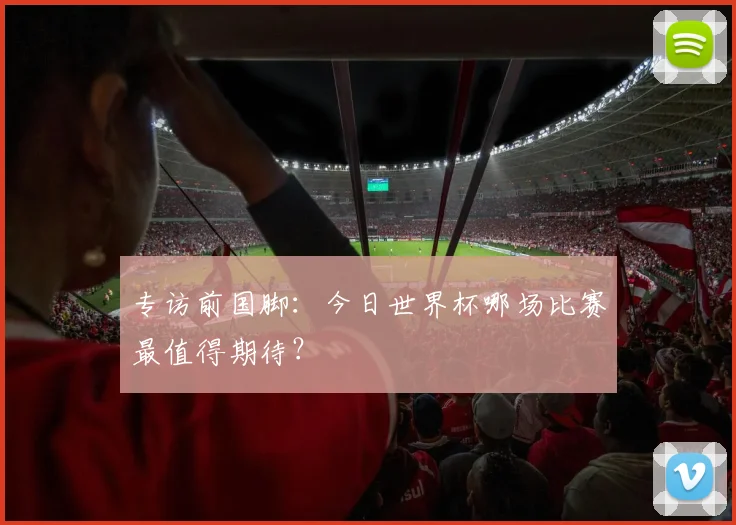 专访前国脚:今日世界杯哪场比赛最值得期待?