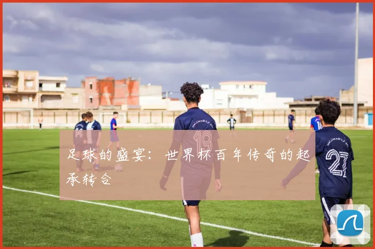 足球的盛宴：世界杯百年传奇的起承转合