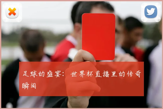足球的盛宴：世界杯直播里的传奇瞬间