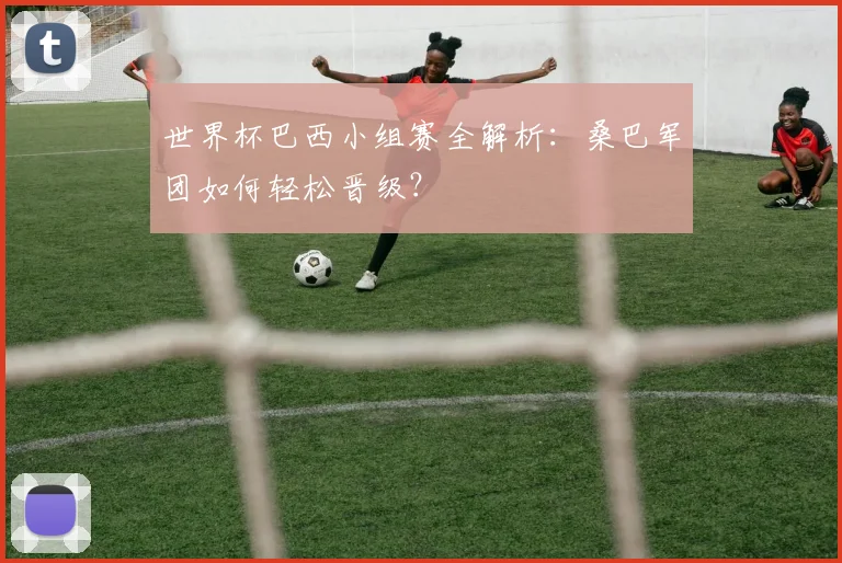 世界杯巴西小组赛全解析：桑巴军团如何轻松晋级？