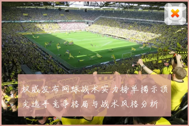 权威发布网球战术实力榜单揭示顶尖选手竞争格局与战术风格分析