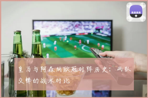 皇马与阿森纳欧冠对阵历史：两队交锋的战术对比