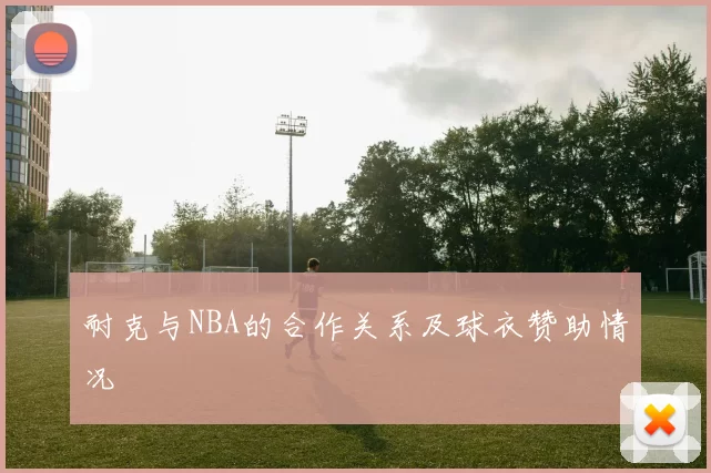 耐克与NBA的合作关系及球衣赞助情况