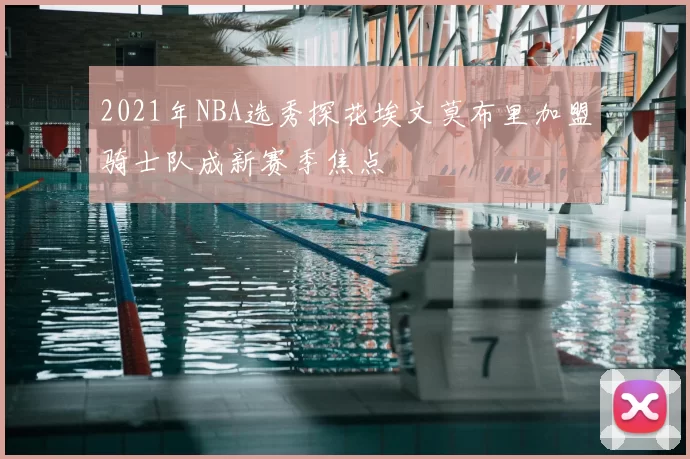 2021年NBA选秀探花埃文莫布里加盟骑士队成新赛季焦点