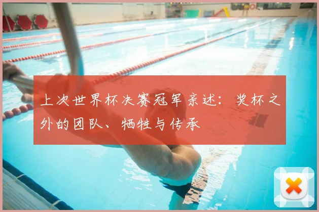 上次世界杯决赛冠军亲述：奖杯之外的团队、牺牲与传承