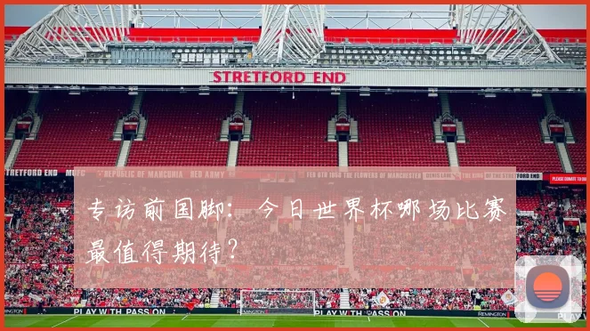 专访前国脚:今日世界杯哪场比赛最值得期待?