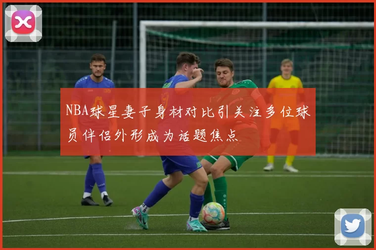 NBA球星妻子身材对比引关注多位球员伴侣外形成为话题焦点