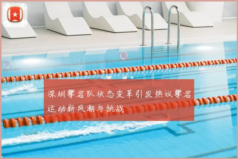 深圳攀岩队状态变革引发热议攀岩运动新风潮与挑战