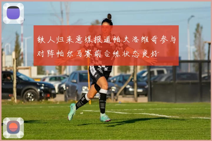 铁人归来意媒报道帕夫洛维奇参与对阵帕尔马赛前合练状态良好