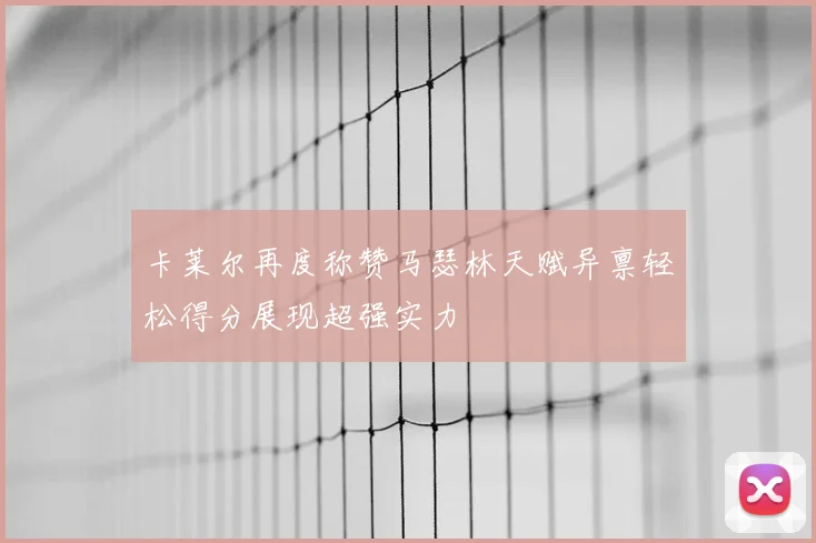 卡莱尔再度称赞马瑟林天赋异禀轻松得分展现超强实力