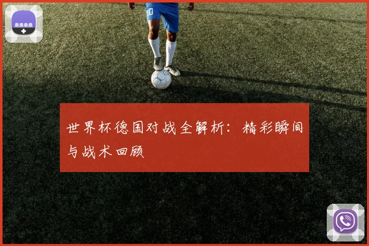 世界杯德国对战全解析：精彩瞬间与战术回顾