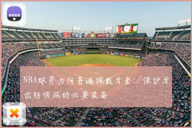 NBA球员为何普遍佩戴牙套：保护牙齿防伤病的必要装备
