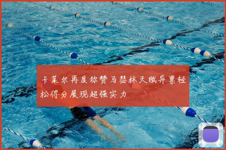 卡莱尔再度称赞马瑟林天赋异禀轻松得分展现超强实力