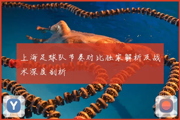 上海足球队节奏对比独家解析及战术深度剖析
