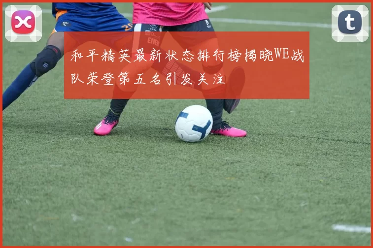 和平精英最新状态排行榜揭晓WE战队荣登第五名引发关注