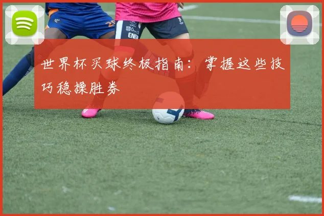 世界杯买球终极指南：掌握这些技巧稳操胜券
