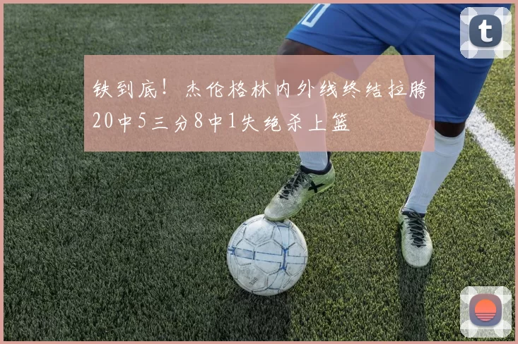 铁到底！杰伦格林内外线终结拉胯20中5三分8中1失绝杀上篮