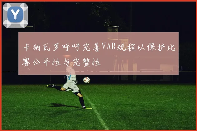 卡纳瓦罗呼吁完善VAR规程以保护比赛公平性与完整性